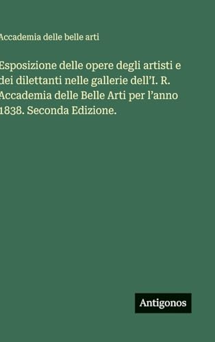 Esposizione delle opere degli artisti e dei dilettanti nelle gallerie dell'I. R. Accademia delle Belle Arti per l'anno 1838. Seconda Edizione.