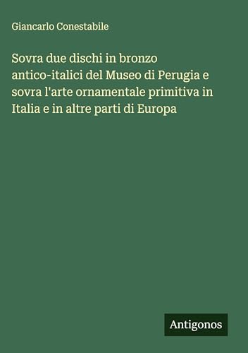 Sovra due dischi in bronzo antico-italici del Museo di Perugia e sovra l'arte ornamentale primitiva in Italia e in altre parti di Europa