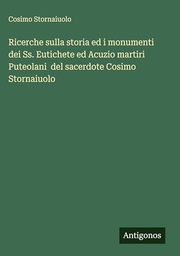 Ricerche sulla storia ed i monumenti dei Ss. Eutichete ed Acuzio martiri Puteolani  del sacerdote Cosimo Stornaiuolo