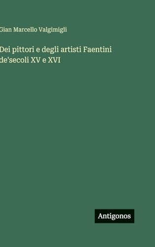 Dei pittori e degli artisti Faentini de'secoli XV e XVI