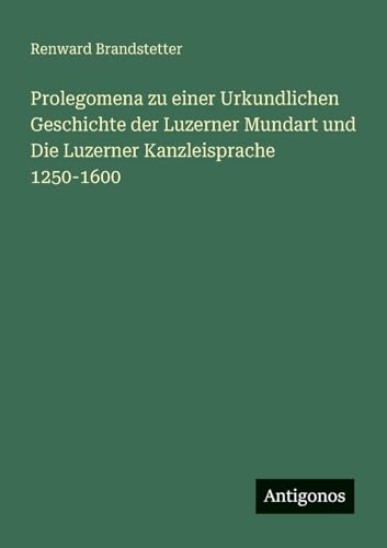 Prolegomena zu einer Urkundlichen Geschichte der Luzerner Mundart und Die Luzerner Kanzleisprache 1250-1600