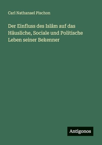 Der Einfluss des Islâm auf das Häusliche, Sociale und Politische Leben seiner Bekenner