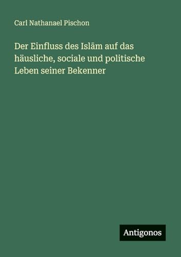 Der Einfluss des Islām auf das häusliche, sociale und politische Leben seiner Bekenner