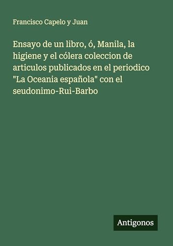 Ensayo de un libro, ó, Manila, la higiene y el cólera coleccion de articulos publicados en el periodico 'La Oceania española' con el seudonimo-Rui-Barbo