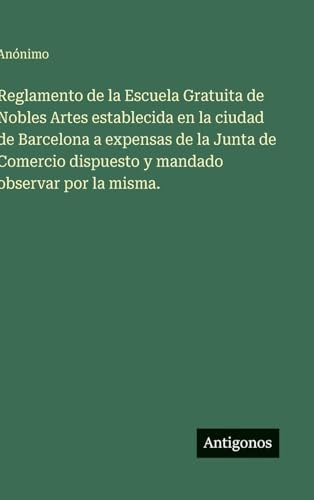 Reglamento de la Escuela Gratuita de Nobles Artes establecida en la ciudad de Barcelona a expensas de la Junta de Comercio dispuesto y mandado observar por la misma.