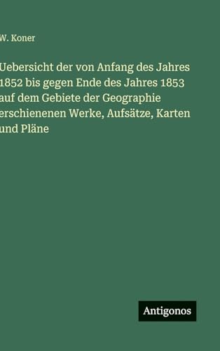 Uebersicht der von Anfang des Jahres 1852 bis gegen Ende des Jahres 1853 auf dem Gebiete der Geographie erschienenen Werke, Aufsätze, Karten und Pläne