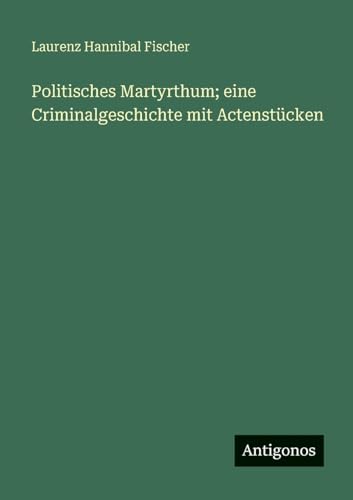 Politisches Martyrthum; eine Criminalgeschichte mit Actenstücken