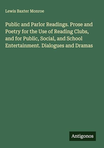 Public and Parlor Readings. Prose and Poetry for the Use of Reading Clubs, and for Public, Social, and School Entertainment. Dialogues and Dramas