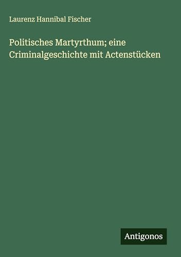 Politisches Martyrthum; eine Criminalgeschichte mit Actenstücken