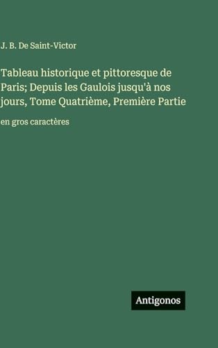 Tableau historique et pittoresque de Paris; Depuis les Gaulois jusqu'à nos jours, Tome Quatrième, Première Partie