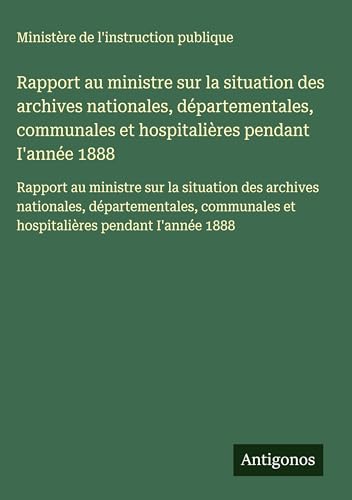 Rapport au ministre sur la situation des archives nationales, départementales, communales et hospitalières pendant I'année 1888