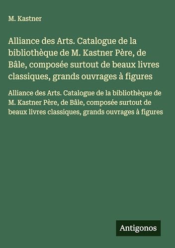Alliance des Arts. Catalogue de la bibliothèque de M. Kastner Père, de Bâle, composée surtout de beaux livres classiques, grands ouvrages à figures
