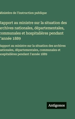 Rapport au ministre sur la situation des archives nationales, départementales, communales et hospitalières pendant I'année 1889