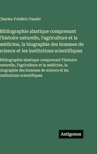 Bibliographie alsatique comprenant l'histoire naturelle, l'agriculture et la médicine, la biographie des hommes de science et les institutions scientifiques
