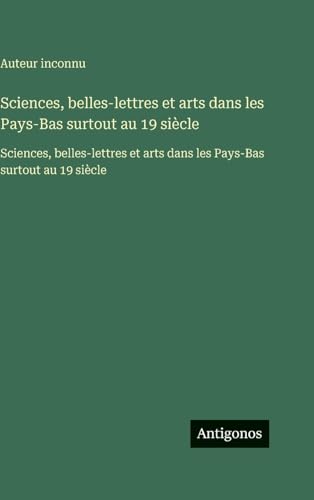 Sciences, belles-lettres et arts dans les Pays-Bas surtout au 19 siècle
