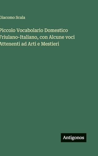 Piccolo Vocabolario Domestico Friulano-Italiano, con Alcune voci Attenenti ad Arti e Mestieri