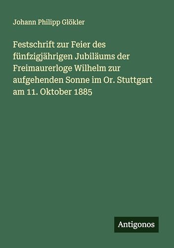 Festschrift zur Feier des fünfzigjährigen Jubiläums der Freimaurerloge Wilhelm zur aufgehenden Sonne im Or. Stuttgart am 11. Oktober 1885
