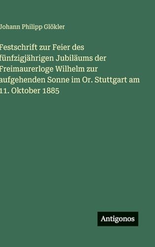 Festschrift zur Feier des fünfzigjährigen Jubiläums der Freimaurerloge Wilhelm zur aufgehenden Sonne im Or. Stuttgart am 11. Oktober 1885