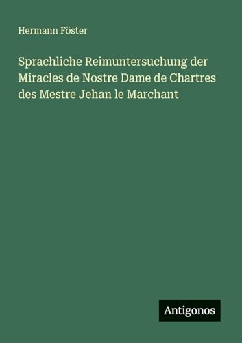 Sprachliche Reimuntersuchung der Miracles de Nostre Dame de Chartres des Mestre Jehan le Marchant