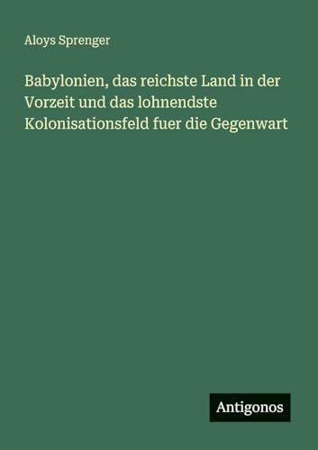 Babylonien, das reichste Land in der Vorzeit und das lohnendste Kolonisationsfeld fuer die Gegenwart
