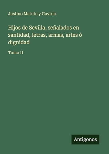 Hijos de Sevilla, señalados en santidad, letras, armas, artes ó dignidad
