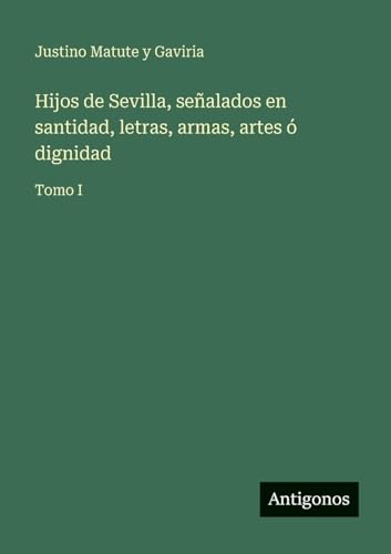 Hijos de Sevilla, señalados en santidad, letras, armas, artes ó dignidad
