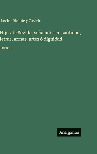 Hijos de Sevilla, señalados en santidad, letras, armas, artes ó dignidad
