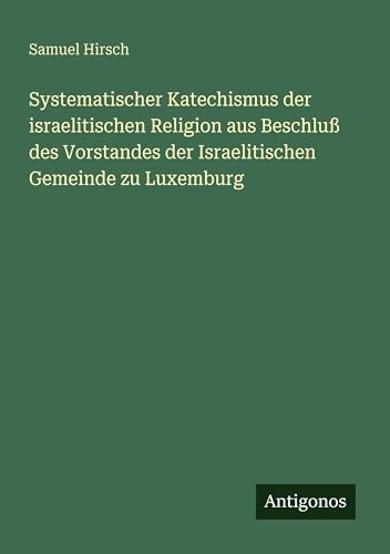 Systematischer Katechismus der israelitischen Religion aus Beschluß des Vorstandes der Israelitischen Gemeinde zu Luxemburg