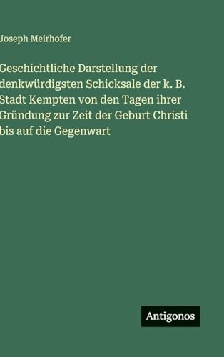 Geschichtliche Darstellung der denkwürdigsten Schicksale der k. B. Stadt Kempten von den Tagen ihrer Gründung zur Zeit der Geburt Christi bis auf die Gegenwart