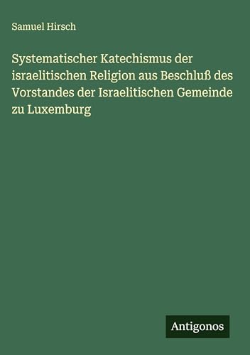 Systematischer Katechismus der israelitischen Religion aus Beschluß des Vorstandes der Israelitischen Gemeinde zu Luxemburg