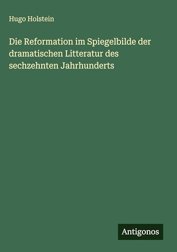 Die Reformation im Spiegelbilde der dramatischen Litteratur des sechzehnten Jahrhunderts