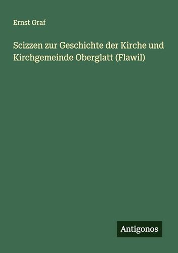 Scizzen zur Geschichte der Kirche und Kirchgemeinde Oberglatt (Flawil)