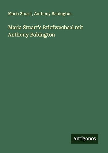 Maria Stuart's Briefwechsel mit Anthony Babington