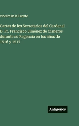 Cartas de los Secretarios del Cardenal D. Fr. Francisco Jiménez de Cisneros durante su Regencia en los años de 1516 y 1517