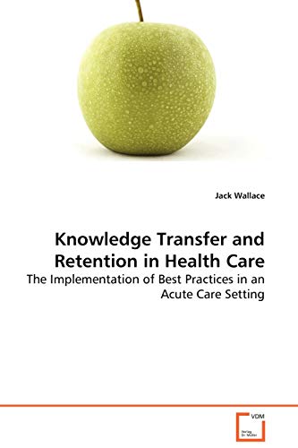 Knowledge Transfer and Retention in Health Care - The Implementation of Best Practices in an Acute Care Setting