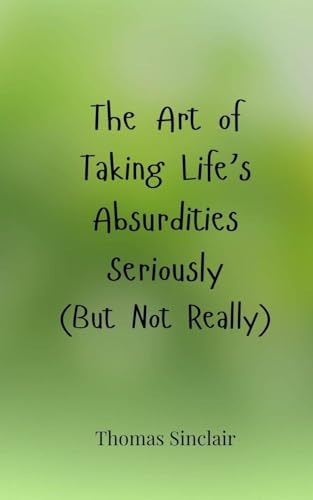 The Art of Taking Life's Absurdities Seriously (But Not Really)