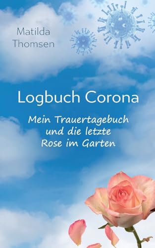 Logbuch Corona - Mein Trauertagebuch und die letzte Rose im Garten