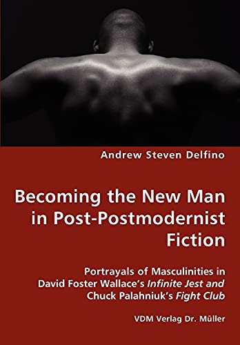 Becoming the New Man in Post-Postmodernist Fiction - Portrayals of Masculinities in David Foster Wallace's Infinite Jest and Chuck Palahniuk's Fight Club
