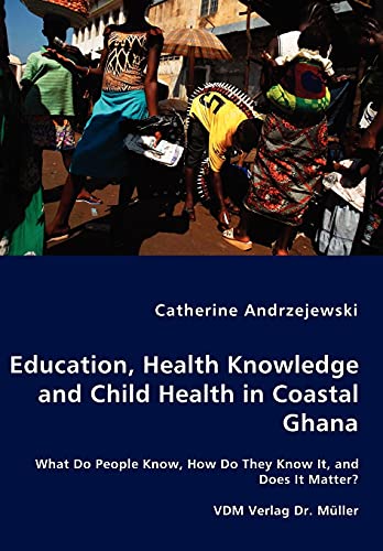 Education, Health Knowledge and Child Health in Coastal Ghana - What Do People Know, How Do They Know It, and Does It Matter?