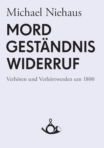 Mord, Geständnis, Widerruf. Verhören und Verhörtwerden um 1800