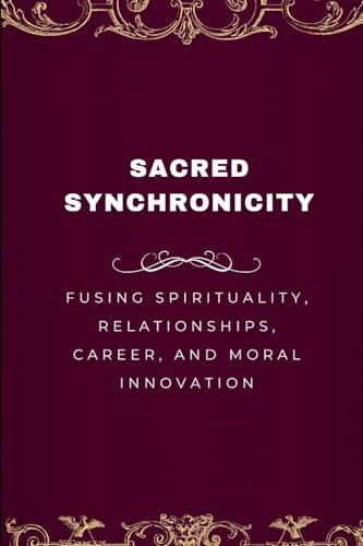 Sacred Synchronicity, Fusing Spirituality, Relationships, Career, and Moral Innovation