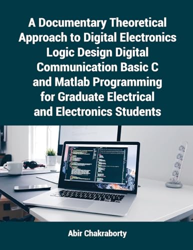 A Documentary Theoretical Approach to Digital Electronics Logic Design Digital Communication Basic C and Matlab Programming for Graduate Electrical and Electronics Students