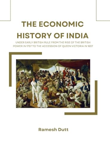 THE ECONOMIC HISTORY OF INDIA UNDER EARLY BRITISH RULE FROM THE RISE OF THE BRITISH POWER IN 1757 TO THE ACCESSION OF QUEEN VICTORIA IN 1837