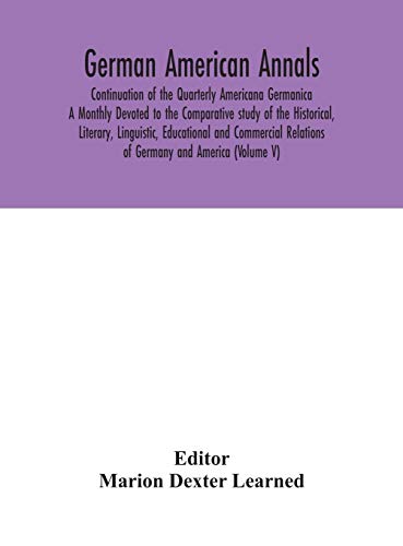 German American Annals; Continuation Of The Quarterly Americana Germanica; A Monthly Devoted To The Comparative Study Of The Historical, Literary, Linguistic, Educational And Commercial Relations Of Germany And America (Volume V)