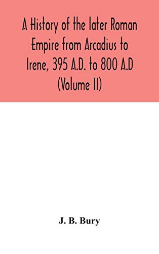A History Of The Later Roman Empire From Arcadius To Irene, 395 A.D. To 800 A.D (Volume Ii)