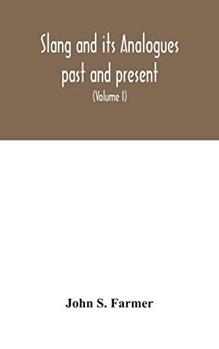 Slang And Its Analogues Past And Present. A Dictionary, Historical And Comparative Of The Heterodox Speech Of All Classes Of Society For More Than Three Hundred Years. With Synonyms In English, French, German, Italian, Etc (Volume I)