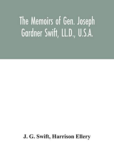 The Memoirs Of Gen. Joseph Gardner Swift, Ll.D., U.S.A., First Graduate Of The United States Military Academy, West Point, Chief Engineer U.S.A. From 1812-To 1818, 1800-1865