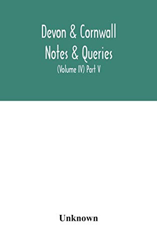 Devon & Cornwall Notes & Queries; A Quarterly Journal Devoted To The Local History, Biography And Antiquities Of The Counties Of Devon And Cornwall (Volume Iv) Part V.