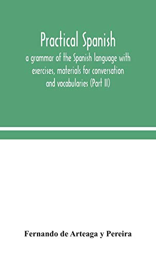 Practical Spanish, A Grammar Of The Spanish Language With Exercises, Materials For Conversation And Vocabularies (Part Ii)