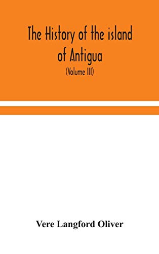 The History Of The Island Of Antigua, One Of The Leeward Caribbees In The West Indies, From The First Settlement In 1635 To The Present Time (Volume Iii)